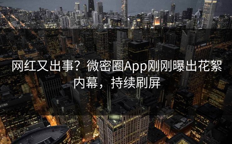 网红又出事？微密圈App刚刚曝出花絮内幕，持续刷屏