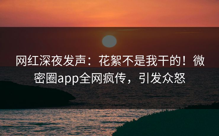 网红深夜发声：花絮不是我干的！微密圈app全网疯传，引发众怒
