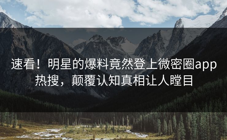 速看！明星的爆料竟然登上微密圈app热搜，颠覆认知真相让人瞠目