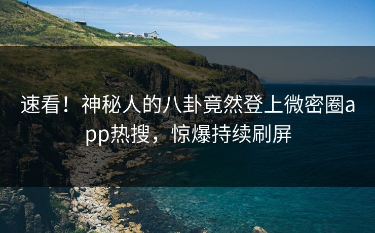 速看！神秘人的八卦竟然登上微密圈app热搜，惊爆持续刷屏