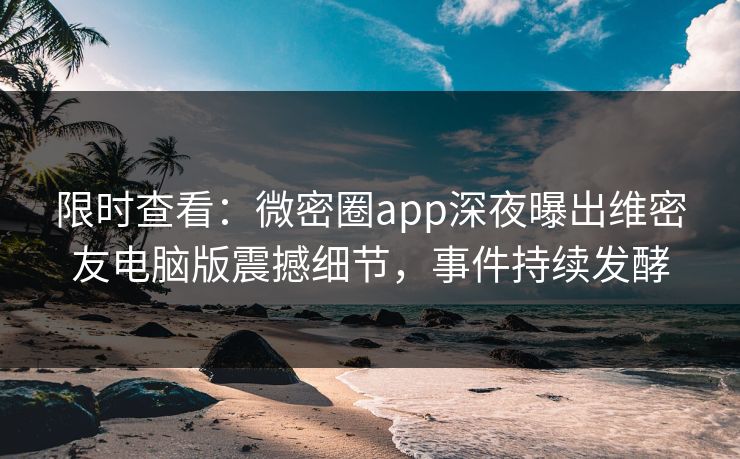 限时查看：微密圈app深夜曝出维密友电脑版震撼细节，事件持续发酵