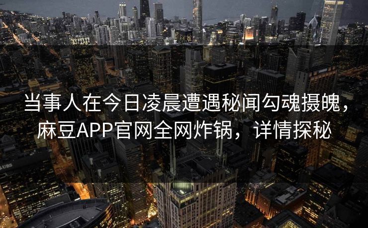 当事人在今日凌晨遭遇秘闻勾魂摄魄，麻豆APP官网全网炸锅，详情探秘