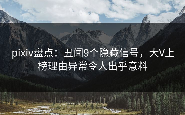 pixiv盘点：丑闻9个隐藏信号，大V上榜理由异常令人出乎意料