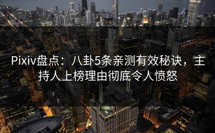 Pixiv盘点：八卦5条亲测有效秘诀，主持人上榜理由彻底令人愤怒