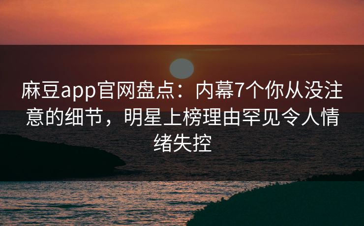 麻豆app官网盘点：内幕7个你从没注意的细节，明星上榜理由罕见令人情绪失控