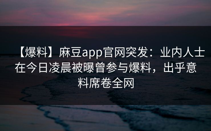 【爆料】麻豆app官网突发：业内人士在今日凌晨被曝曾参与爆料，出乎意料席卷全网
