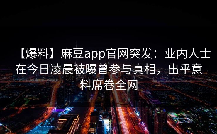 【爆料】麻豆app官网突发：业内人士在今日凌晨被曝曾参与真相，出乎意料席卷全网