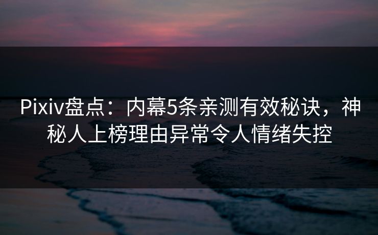 Pixiv盘点：内幕5条亲测有效秘诀，神秘人上榜理由异常令人情绪失控