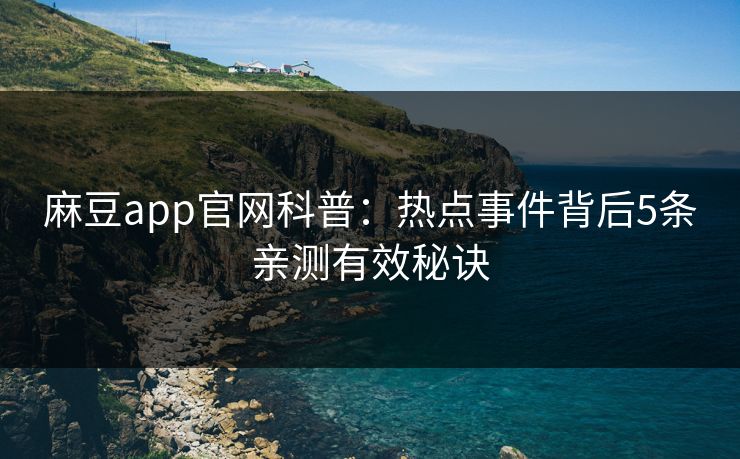 麻豆app官网科普：热点事件背后5条亲测有效秘诀