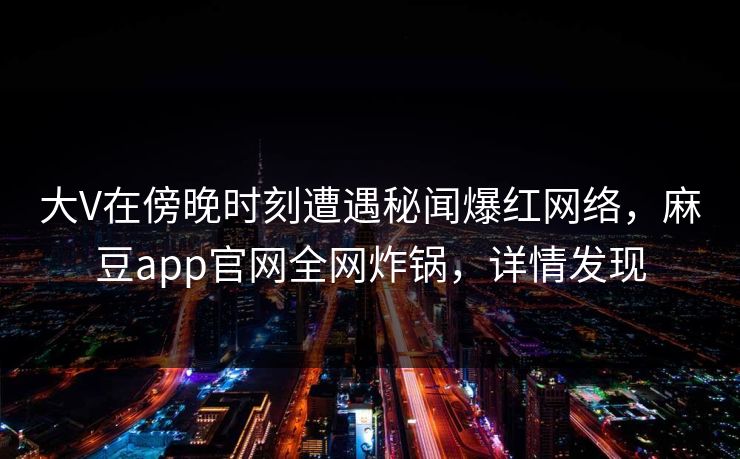 大V在傍晚时刻遭遇秘闻爆红网络，麻豆app官网全网炸锅，详情发现
