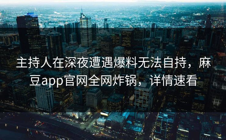 主持人在深夜遭遇爆料无法自持，麻豆app官网全网炸锅，详情速看
