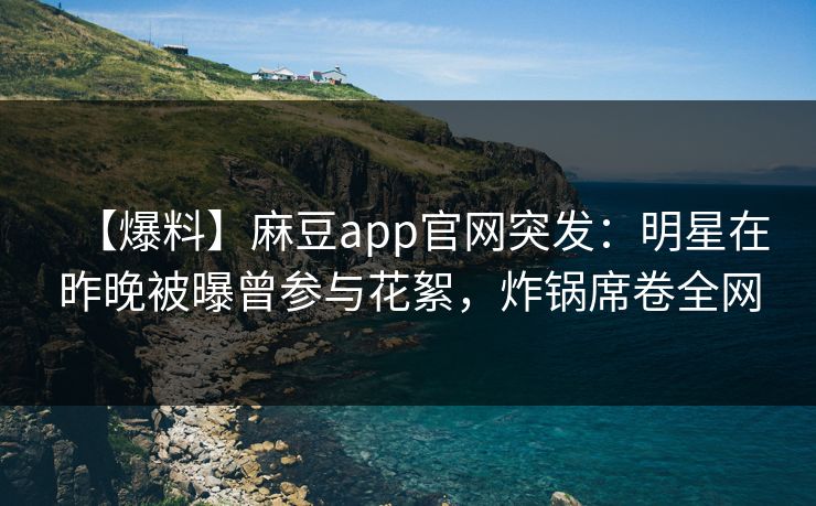【爆料】麻豆app官网突发：明星在昨晚被曝曾参与花絮，炸锅席卷全网