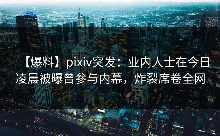 【爆料】pixiv突发：业内人士在今日凌晨被曝曾参与内幕，炸裂席卷全网