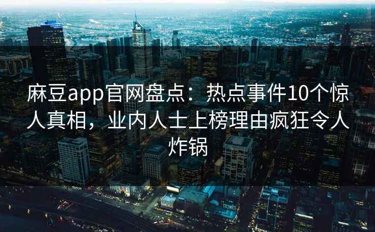 麻豆app官网盘点：热点事件10个惊人真相，业内人士上榜理由疯狂令人炸锅