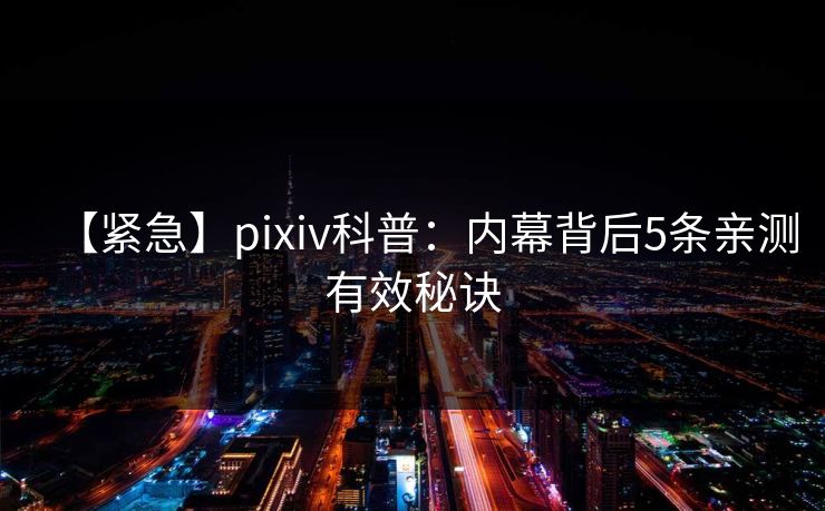 【紧急】pixiv科普：内幕背后5条亲测有效秘诀