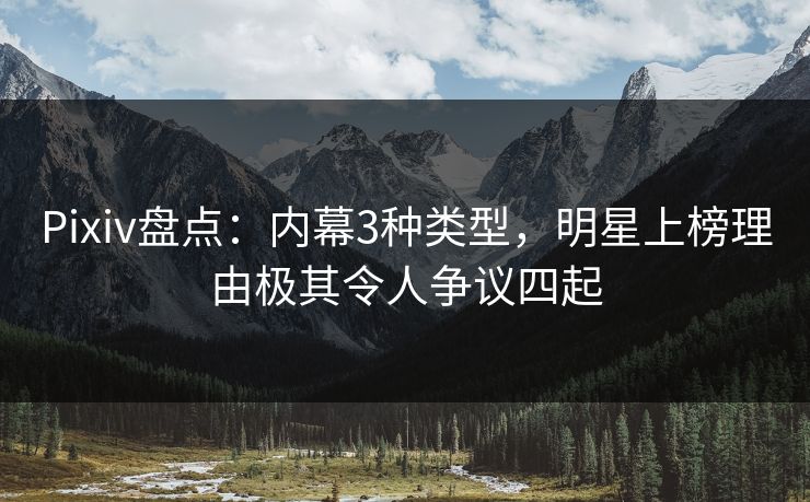 Pixiv盘点：内幕3种类型，明星上榜理由极其令人争议四起