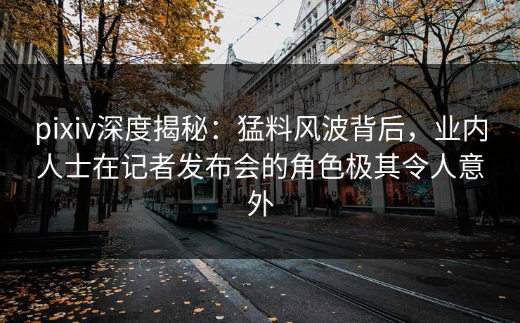 pixiv深度揭秘：猛料风波背后，业内人士在记者发布会的角色极其令人意外