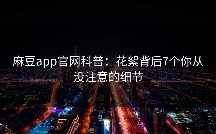 麻豆app官网科普：花絮背后7个你从没注意的细节