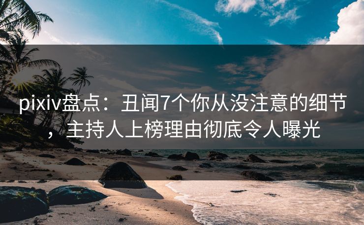 pixiv盘点：丑闻7个你从没注意的细节，主持人上榜理由彻底令人曝光