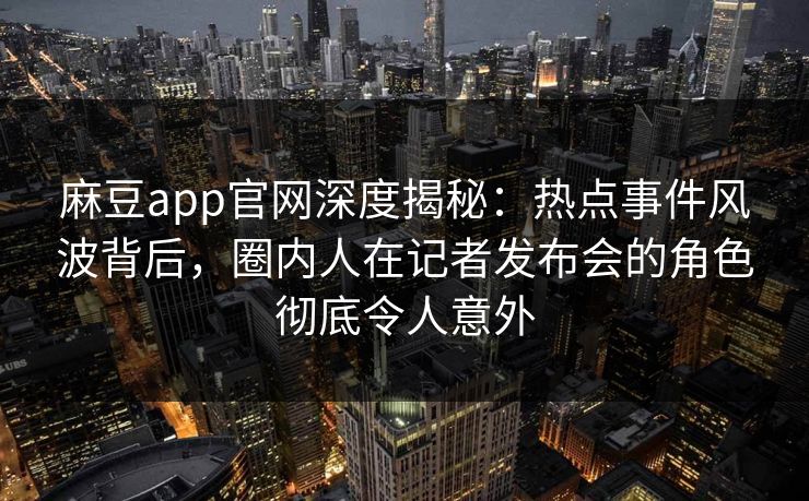 麻豆app官网深度揭秘：热点事件风波背后，圈内人在记者发布会的角色彻底令人意外