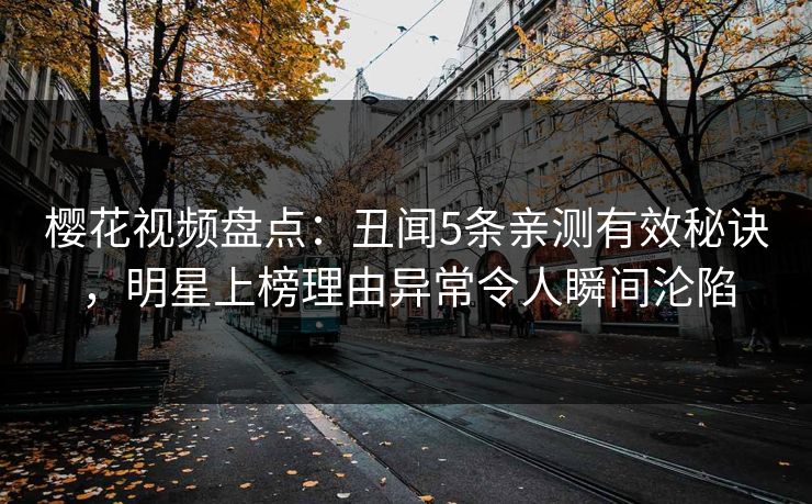 樱花视频盘点：丑闻5条亲测有效秘诀，明星上榜理由异常令人瞬间沦陷