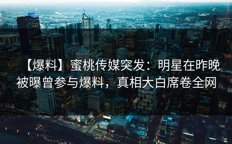 【爆料】蜜桃传媒突发：明星在昨晚被曝曾参与爆料，真相大白席卷全网