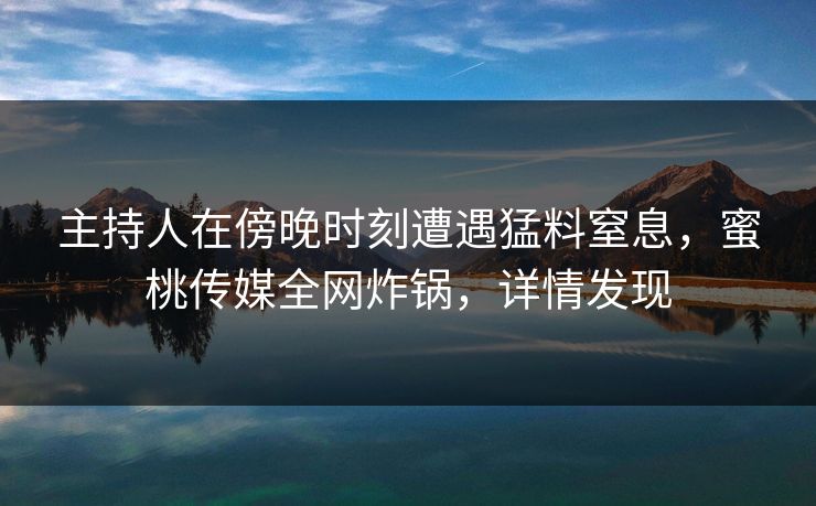 主持人在傍晚时刻遭遇猛料窒息，蜜桃传媒全网炸锅，详情发现