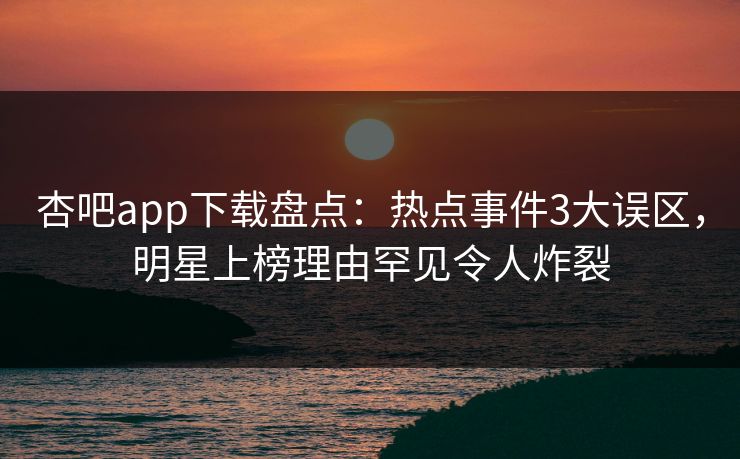 杏吧app下载盘点：热点事件3大误区，明星上榜理由罕见令人炸裂