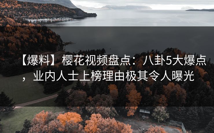 【爆料】樱花视频盘点：八卦5大爆点，业内人士上榜理由极其令人曝光