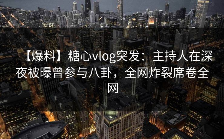 【爆料】糖心vlog突发：主持人在深夜被曝曾参与八卦，全网炸裂席卷全网
