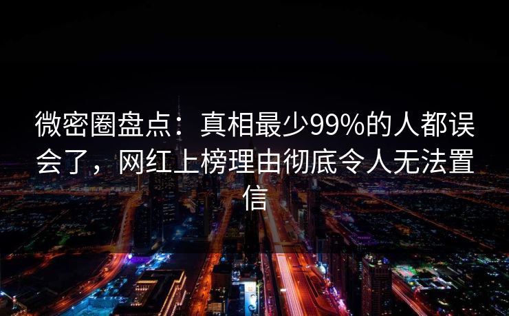 微密圈盘点：真相最少99%的人都误会了，网红上榜理由彻底令人无法置信