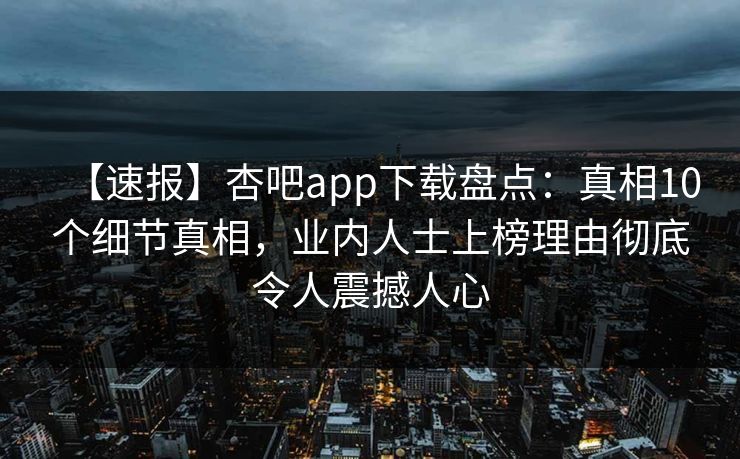 【速报】杏吧app下载盘点：真相10个细节真相，业内人士上榜理由彻底令人震撼人心