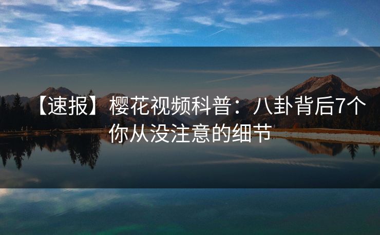 【速报】樱花视频科普：八卦背后7个你从没注意的细节