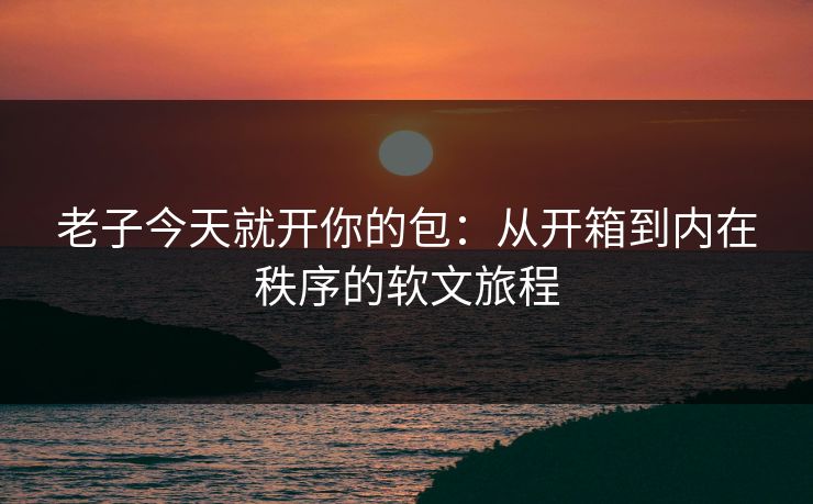 老子今天就开你的包：从开箱到内在秩序的软文旅程