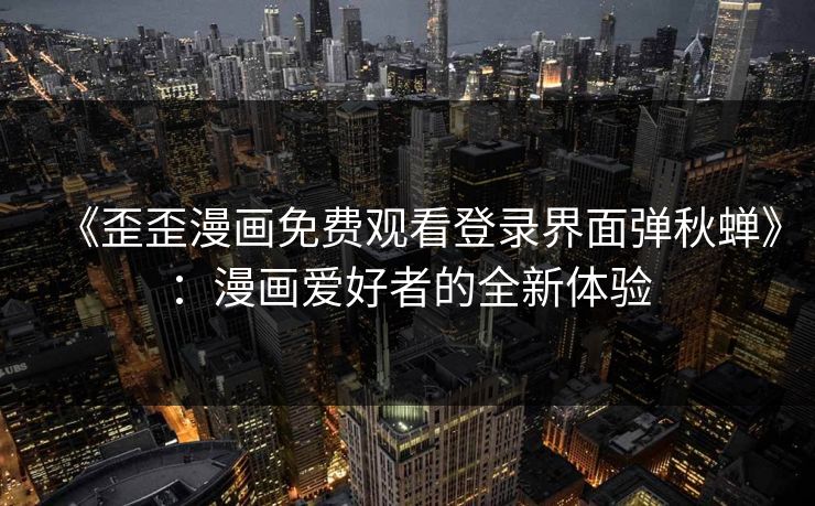 《歪歪漫画免费观看登录界面弹秋蝉》：漫画爱好者的全新体验