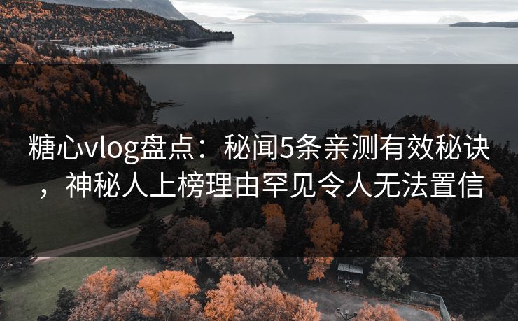 糖心vlog盘点：秘闻5条亲测有效秘诀，神秘人上榜理由罕见令人无法置信