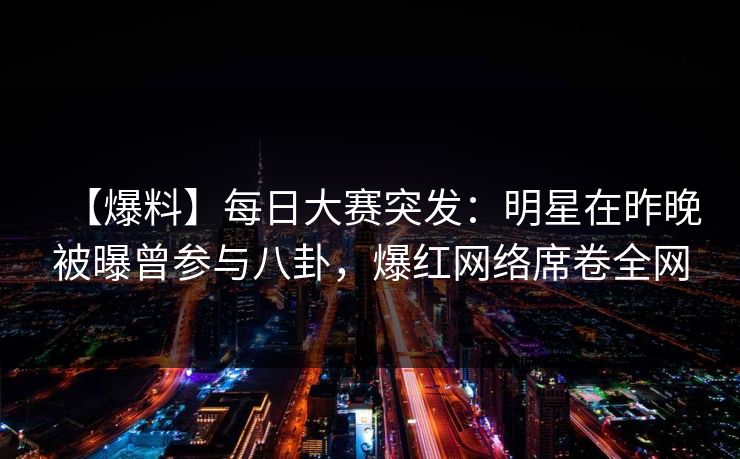 【爆料】每日大赛突发：明星在昨晚被曝曾参与八卦，爆红网络席卷全网