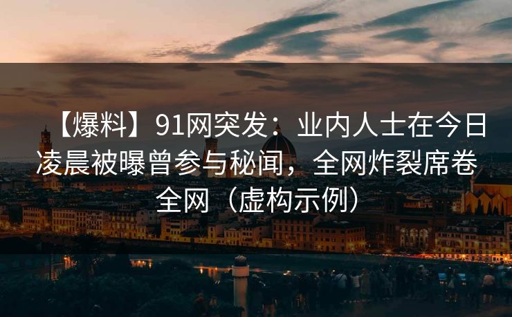【爆料】91网突发：业内人士在今日凌晨被曝曾参与秘闻，全网炸裂席卷全网（虚构示例）
