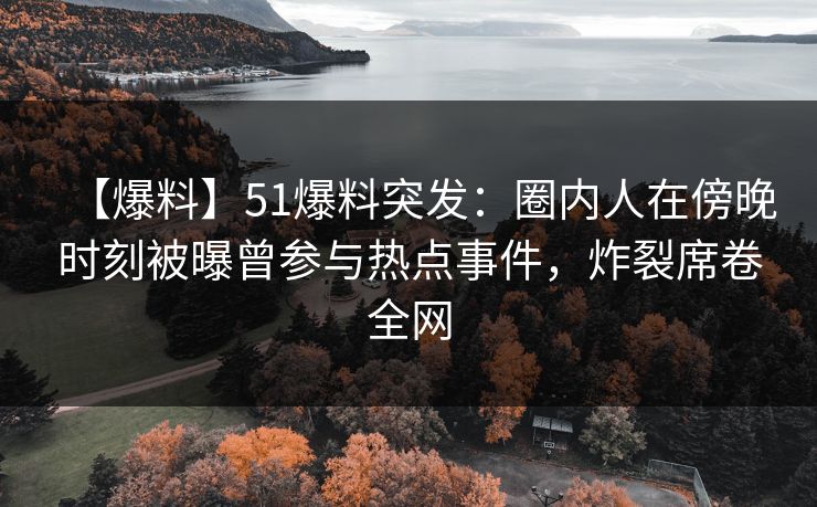 【爆料】51爆料突发：圈内人在傍晚时刻被曝曾参与热点事件，炸裂席卷全网