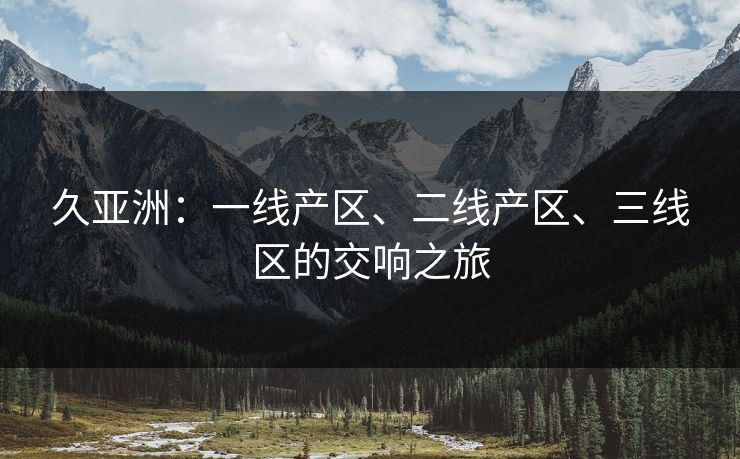 久亚洲：一线产区、二线产区、三线区的交响之旅