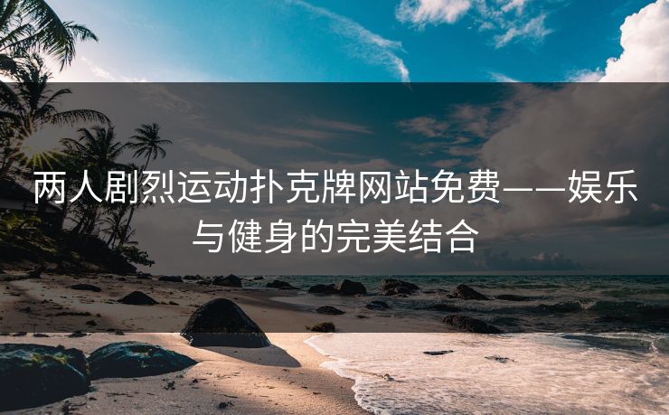 两人剧烈运动扑克牌网站免费——娱乐与健身的完美结合