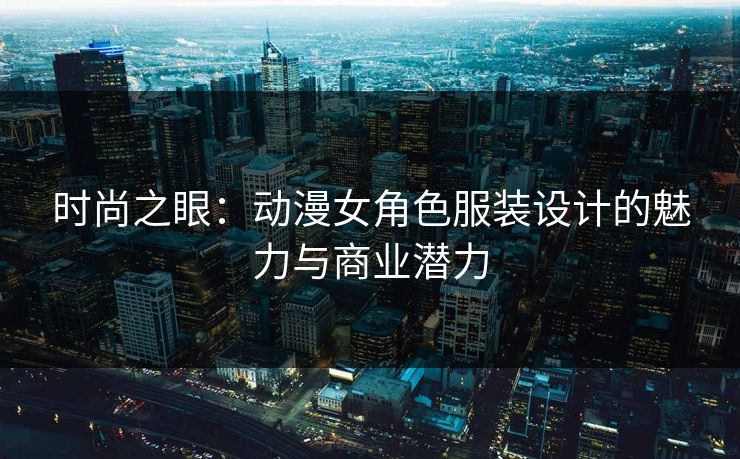 时尚之眼：动漫女角色服装设计的魅力与商业潜力