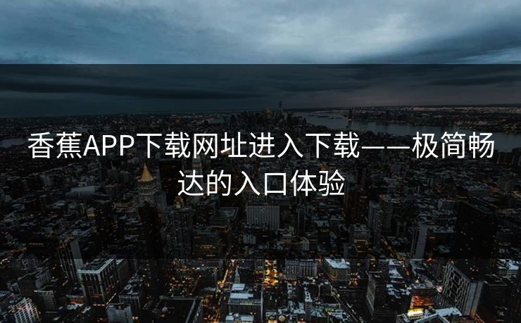 香蕉APP下载网址进入下载——极简畅达的入口体验