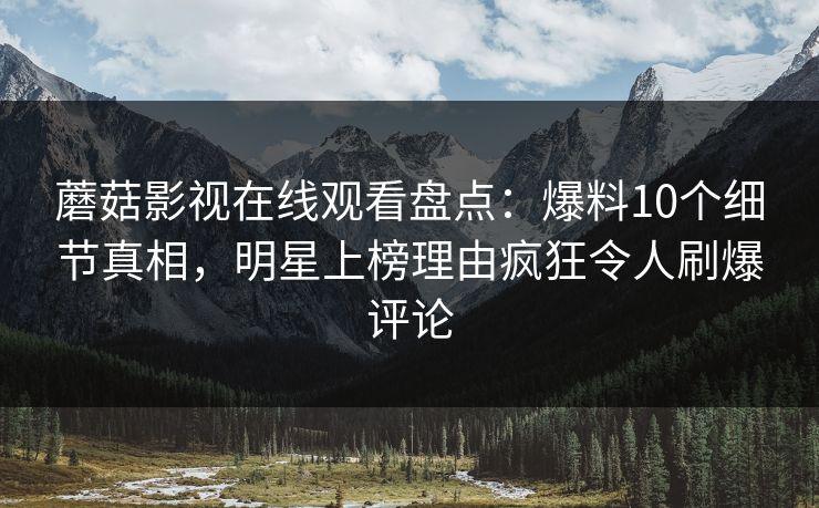 蘑菇影视在线观看盘点：爆料10个细节真相，明星上榜理由疯狂令人刷爆评论