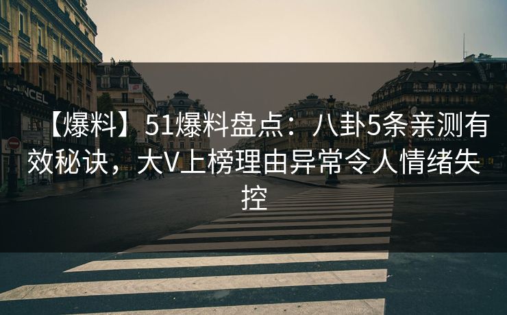 【爆料】51爆料盘点：八卦5条亲测有效秘诀，大V上榜理由异常令人情绪失控