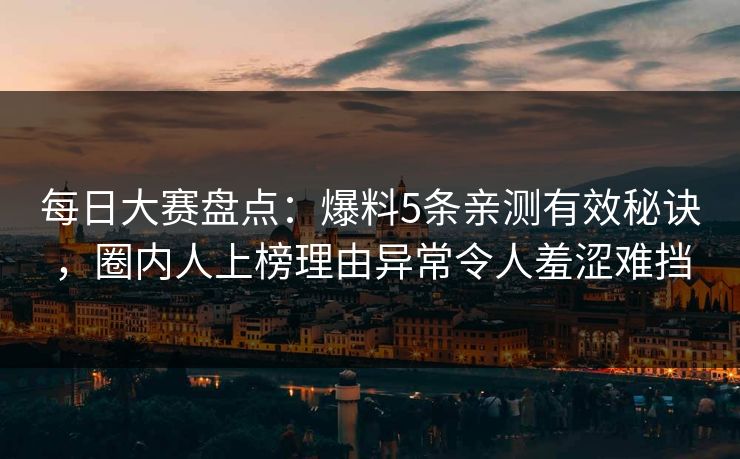 每日大赛盘点：爆料5条亲测有效秘诀，圈内人上榜理由异常令人羞涩难挡