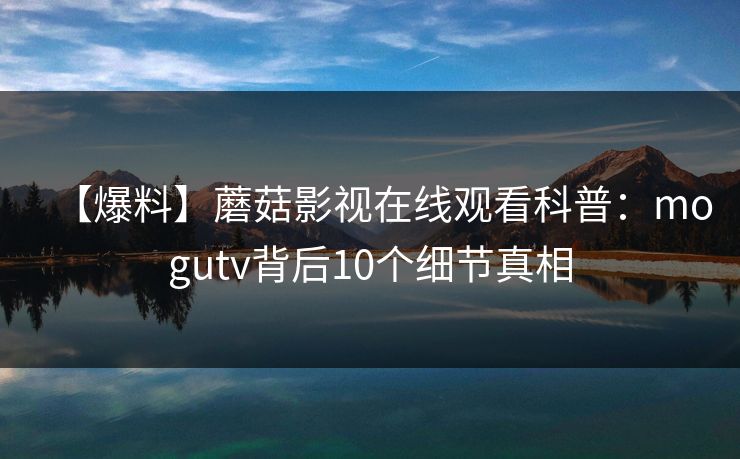 【爆料】蘑菇影视在线观看科普：mogutv背后10个细节真相