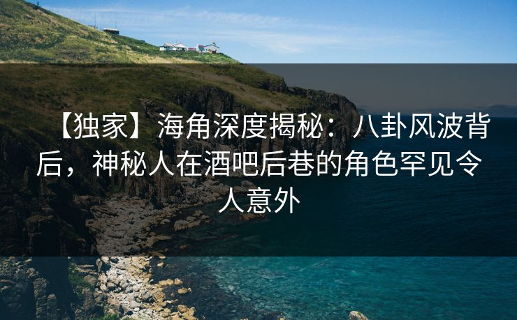 【独家】海角深度揭秘：八卦风波背后，神秘人在酒吧后巷的角色罕见令人意外