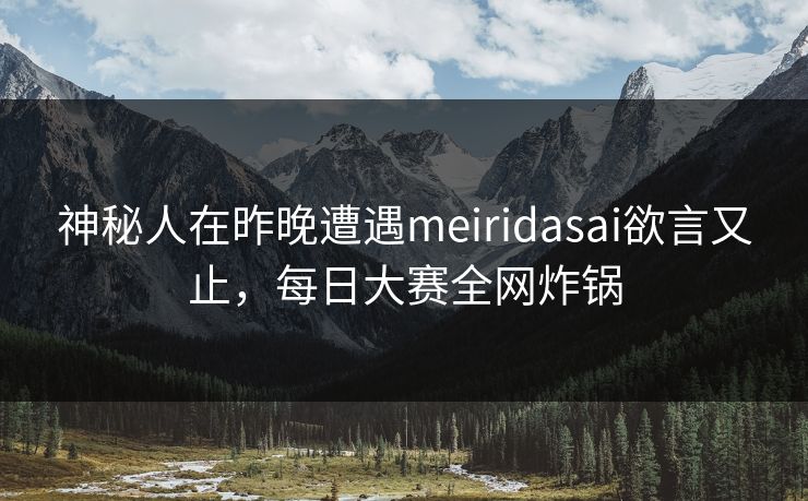 神秘人在昨晚遭遇meiridasai欲言又止，每日大赛全网炸锅