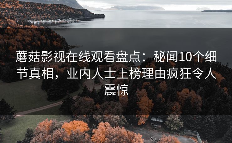 蘑菇影视在线观看盘点:秘闻10个细节真相,业内人士上榜理由疯狂令人震惊